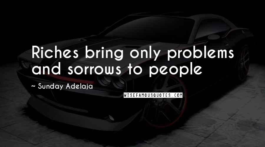 Sunday Adelaja Quotes: Riches bring only problems and sorrows to people