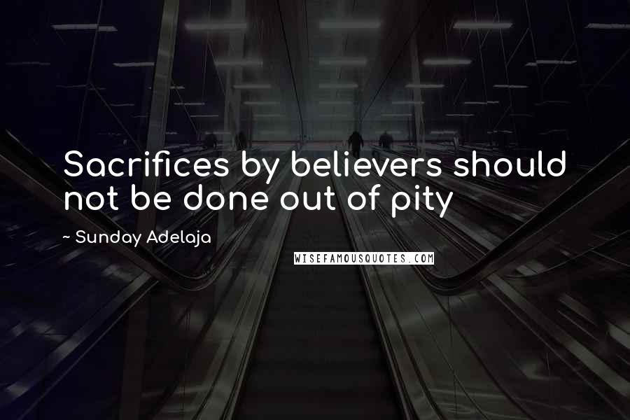 Sunday Adelaja Quotes: Sacrifices by believers should not be done out of pity