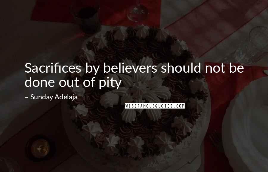 Sunday Adelaja Quotes: Sacrifices by believers should not be done out of pity