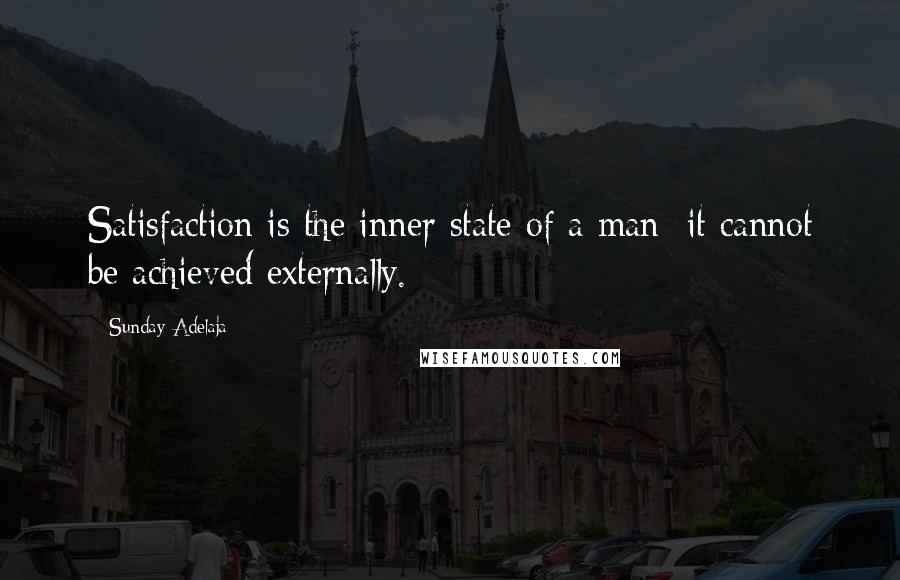 Sunday Adelaja Quotes: Satisfaction is the inner state of a man; it cannot be achieved externally.