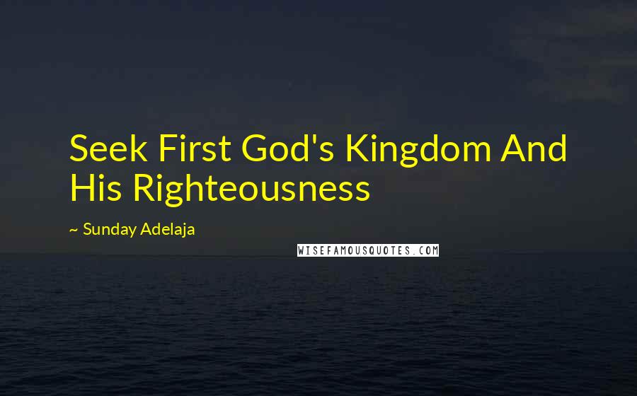 Sunday Adelaja Quotes: Seek First God's Kingdom And His Righteousness