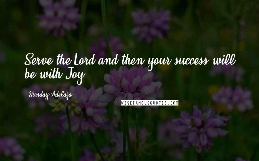 Sunday Adelaja Quotes: Serve the Lord and then your success will be with Joy