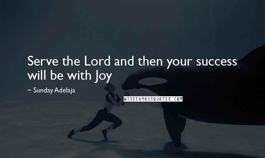 Sunday Adelaja Quotes: Serve the Lord and then your success will be with Joy