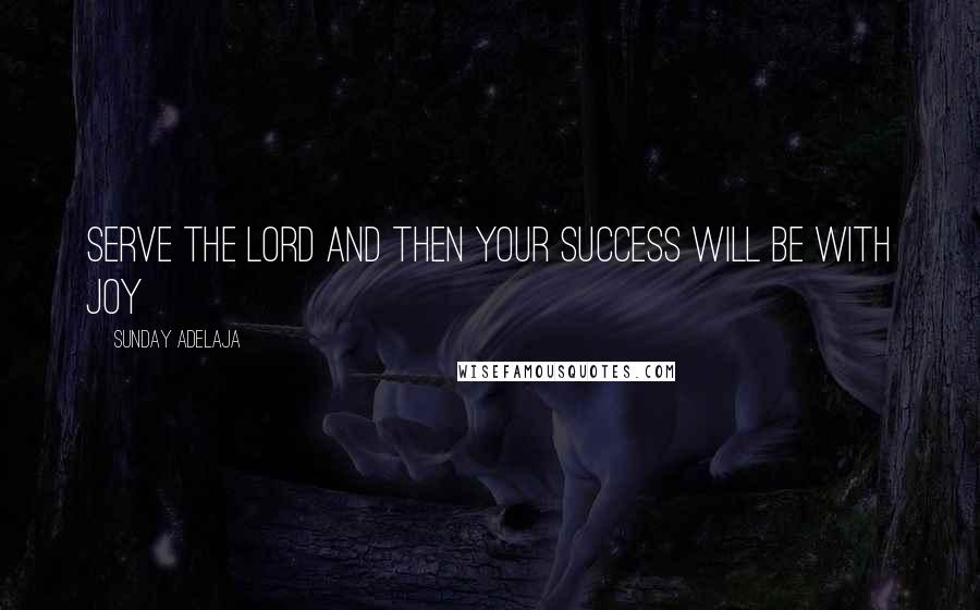 Sunday Adelaja Quotes: Serve the Lord and then your success will be with Joy