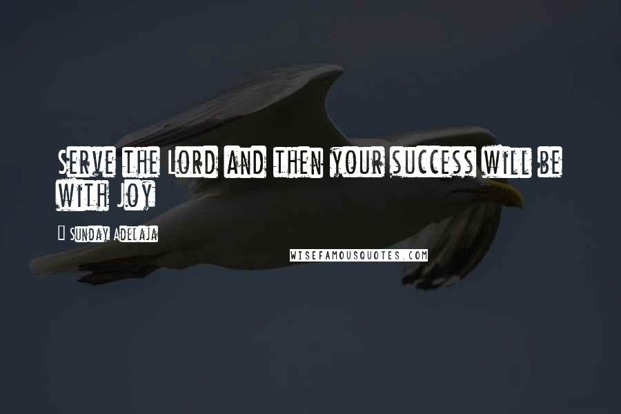 Sunday Adelaja Quotes: Serve the Lord and then your success will be with Joy