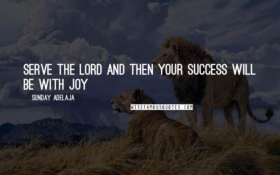 Sunday Adelaja Quotes: Serve the Lord and then your success will be with Joy