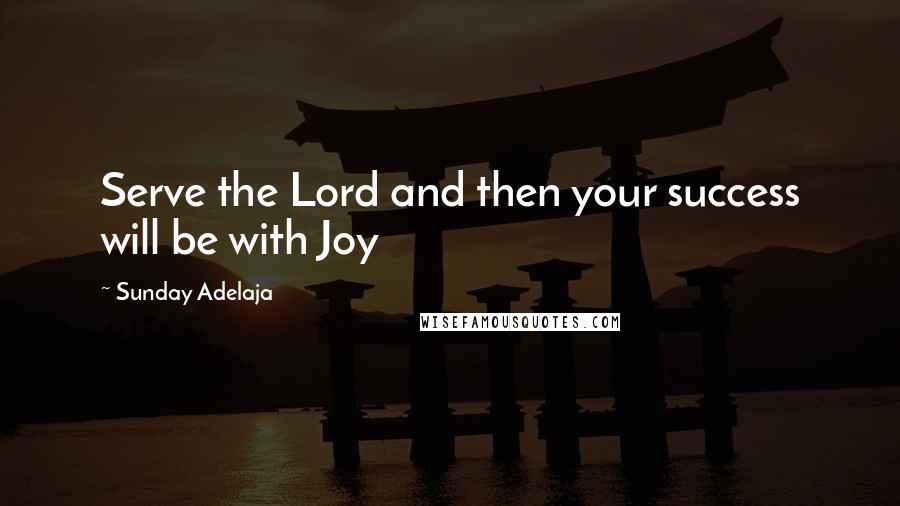 Sunday Adelaja Quotes: Serve the Lord and then your success will be with Joy