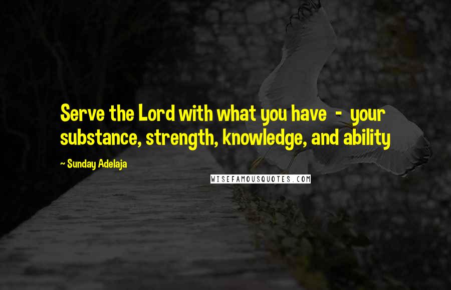 Sunday Adelaja Quotes: Serve the Lord with what you have  -  your substance, strength, knowledge, and ability