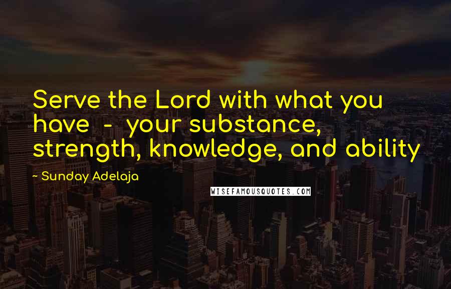 Sunday Adelaja Quotes: Serve the Lord with what you have  -  your substance, strength, knowledge, and ability