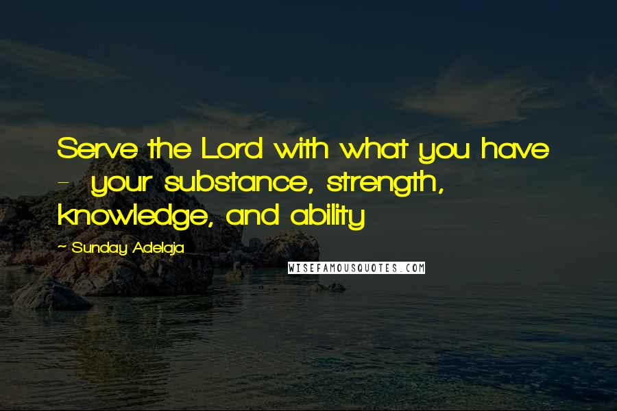 Sunday Adelaja Quotes: Serve the Lord with what you have  -  your substance, strength, knowledge, and ability