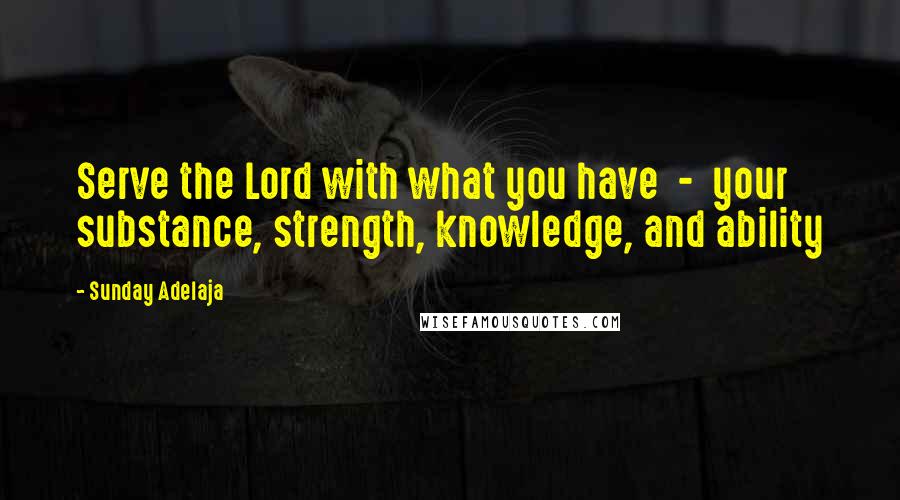 Sunday Adelaja Quotes: Serve the Lord with what you have  -  your substance, strength, knowledge, and ability