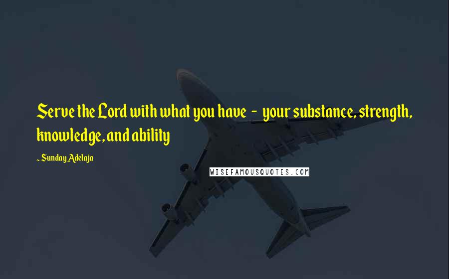 Sunday Adelaja Quotes: Serve the Lord with what you have  -  your substance, strength, knowledge, and ability