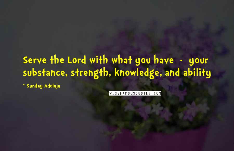 Sunday Adelaja Quotes: Serve the Lord with what you have  -  your substance, strength, knowledge, and ability