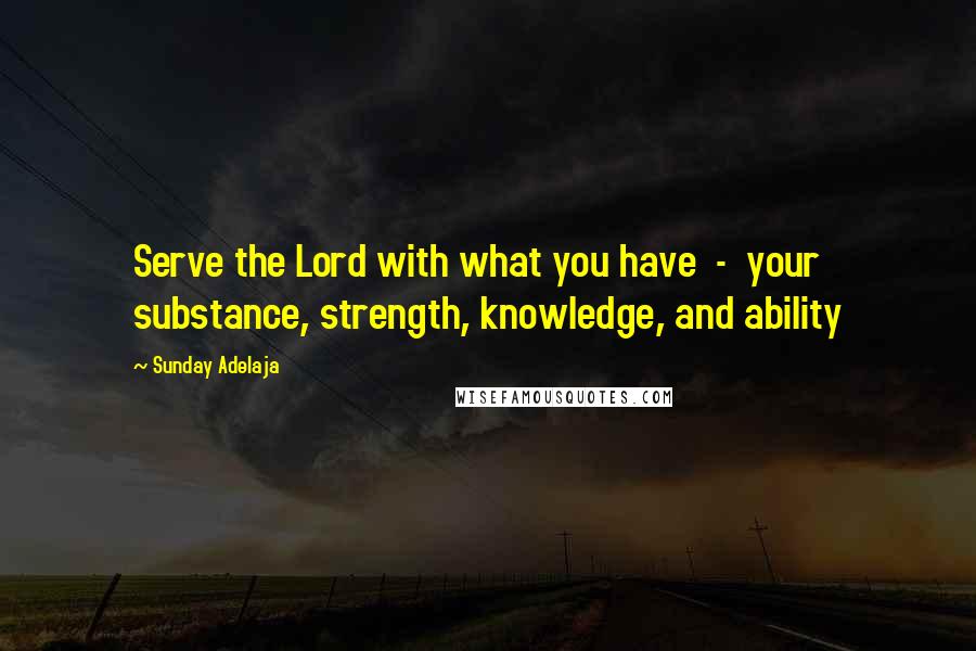 Sunday Adelaja Quotes: Serve the Lord with what you have  -  your substance, strength, knowledge, and ability