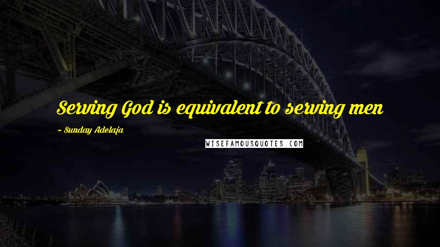 Sunday Adelaja Quotes: Serving God is equivalent to serving men