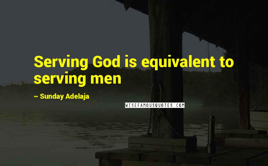 Sunday Adelaja Quotes: Serving God is equivalent to serving men