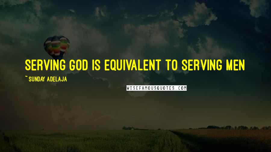 Sunday Adelaja Quotes: Serving God is equivalent to serving men