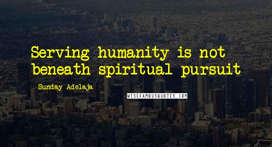 Sunday Adelaja Quotes: Serving humanity is not beneath spiritual pursuit