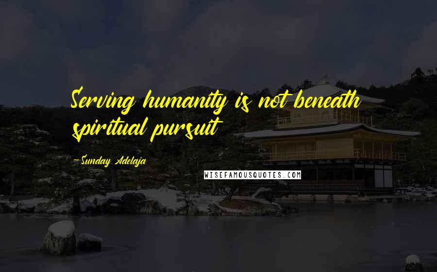 Sunday Adelaja Quotes: Serving humanity is not beneath spiritual pursuit