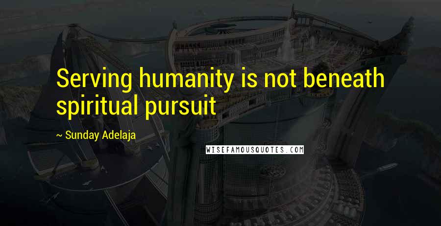 Sunday Adelaja Quotes: Serving humanity is not beneath spiritual pursuit