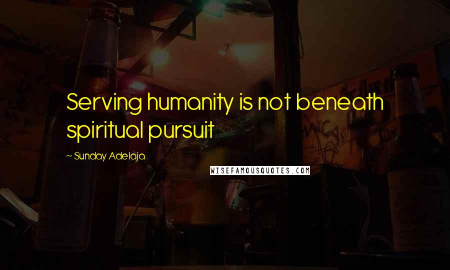 Sunday Adelaja Quotes: Serving humanity is not beneath spiritual pursuit