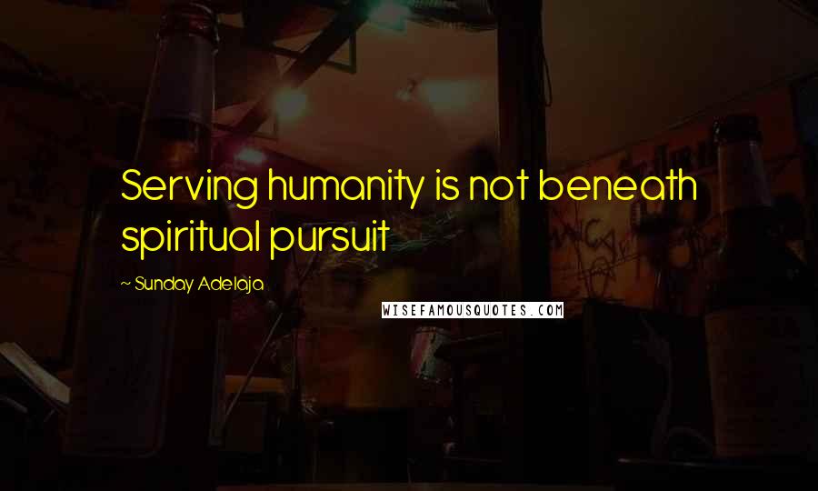 Sunday Adelaja Quotes: Serving humanity is not beneath spiritual pursuit