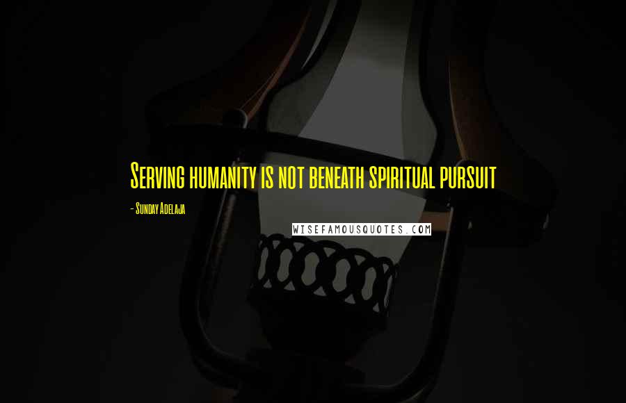 Sunday Adelaja Quotes: Serving humanity is not beneath spiritual pursuit