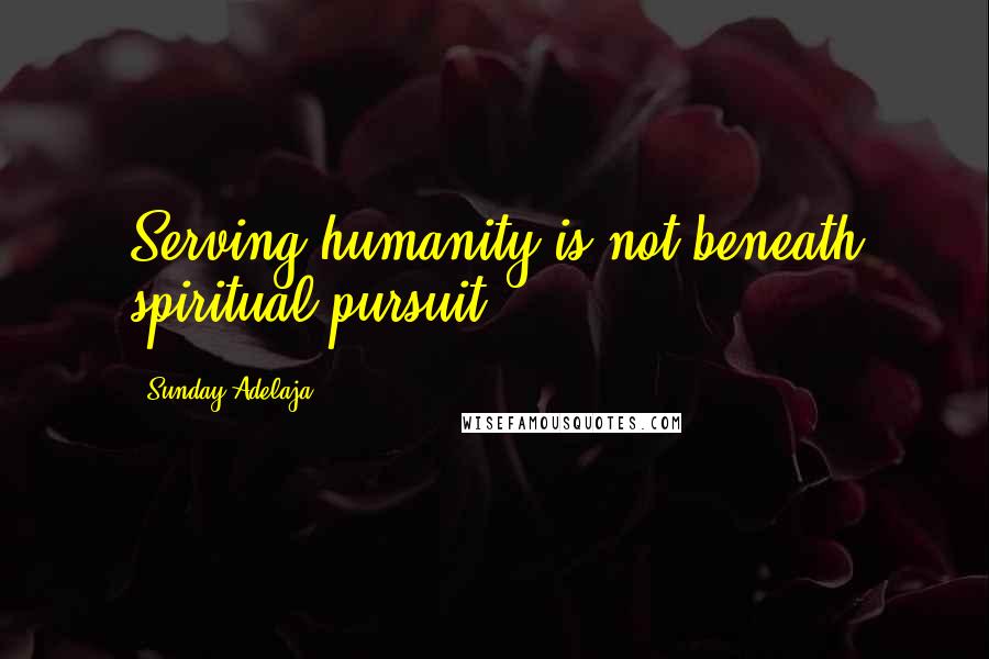 Sunday Adelaja Quotes: Serving humanity is not beneath spiritual pursuit
