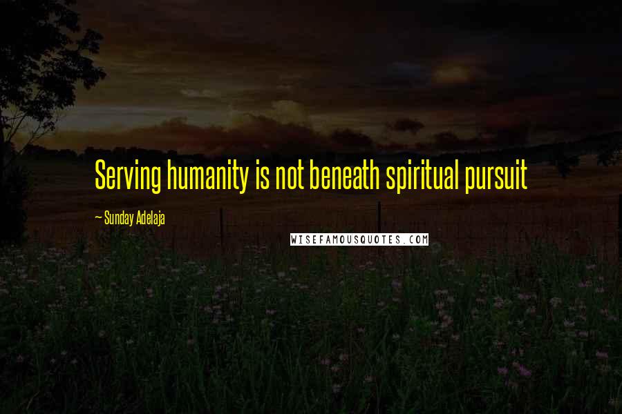 Sunday Adelaja Quotes: Serving humanity is not beneath spiritual pursuit