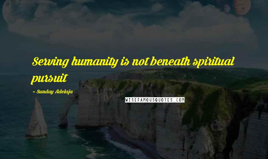 Sunday Adelaja Quotes: Serving humanity is not beneath spiritual pursuit