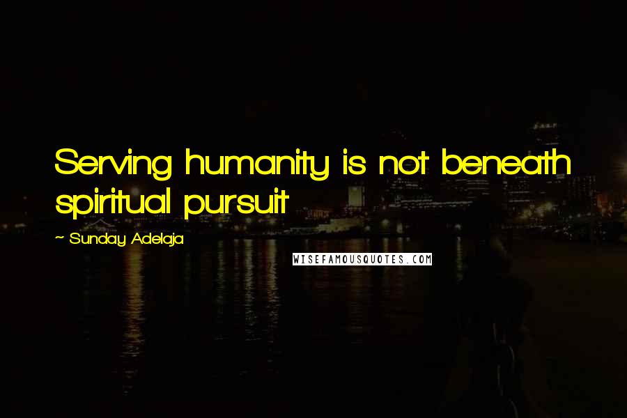 Sunday Adelaja Quotes: Serving humanity is not beneath spiritual pursuit