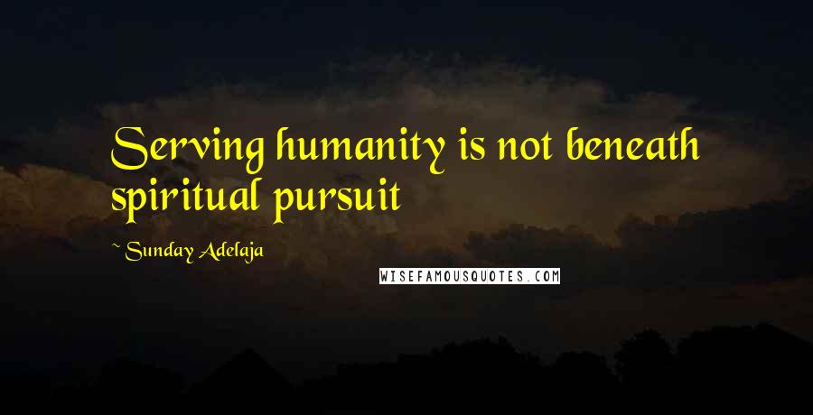 Sunday Adelaja Quotes: Serving humanity is not beneath spiritual pursuit