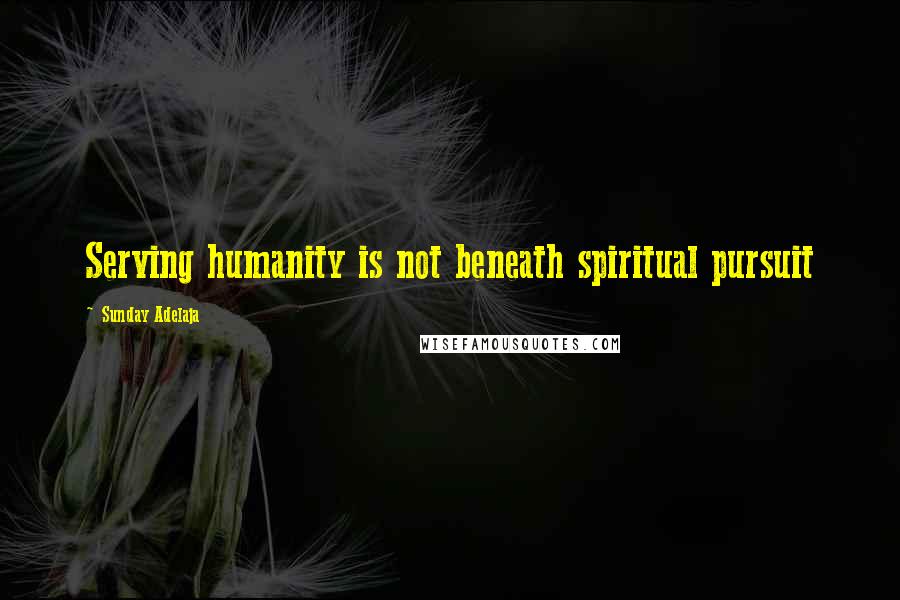 Sunday Adelaja Quotes: Serving humanity is not beneath spiritual pursuit