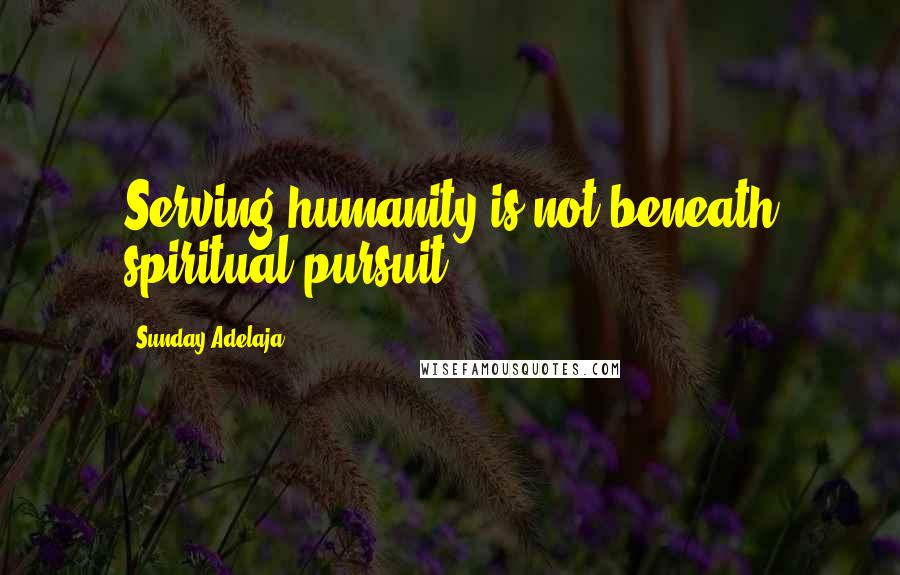 Sunday Adelaja Quotes: Serving humanity is not beneath spiritual pursuit