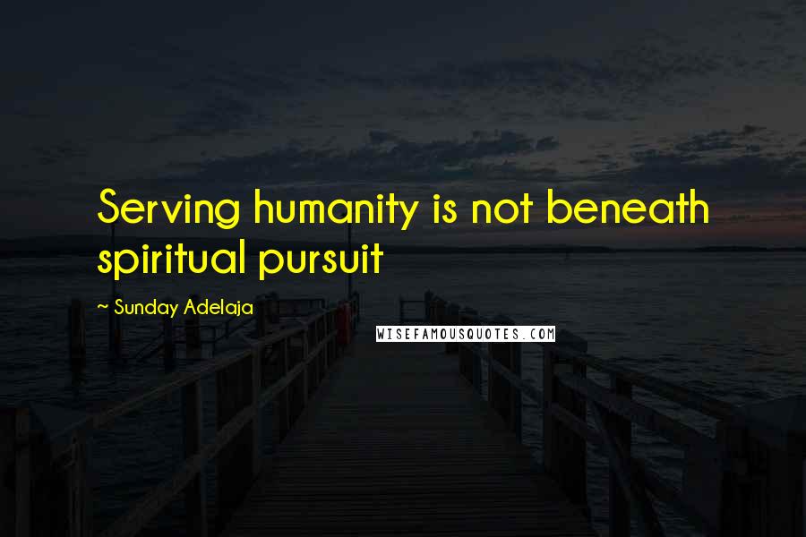 Sunday Adelaja Quotes: Serving humanity is not beneath spiritual pursuit