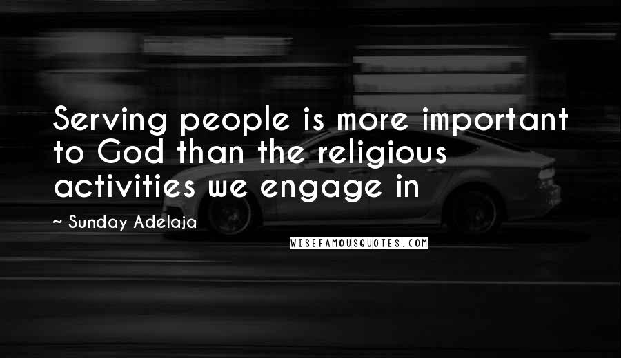 Sunday Adelaja Quotes: Serving people is more important to God than the religious activities we engage in