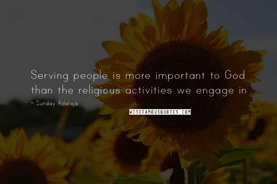 Sunday Adelaja Quotes: Serving people is more important to God than the religious activities we engage in