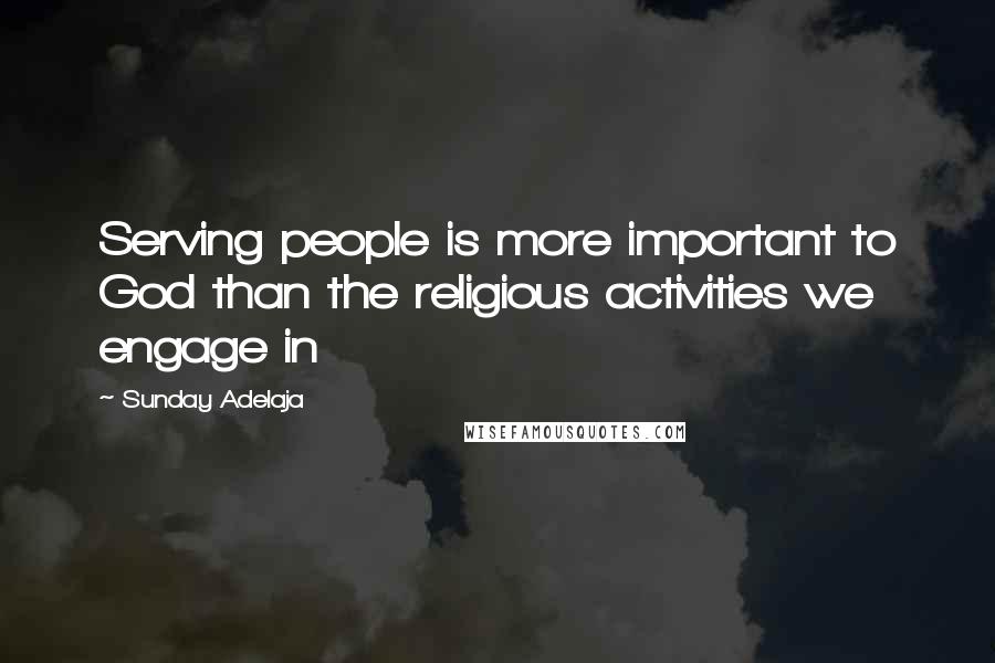 Sunday Adelaja Quotes: Serving people is more important to God than the religious activities we engage in