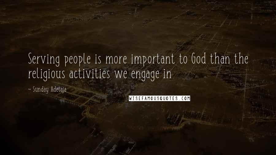 Sunday Adelaja Quotes: Serving people is more important to God than the religious activities we engage in