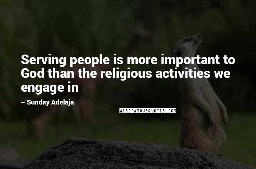 Sunday Adelaja Quotes: Serving people is more important to God than the religious activities we engage in