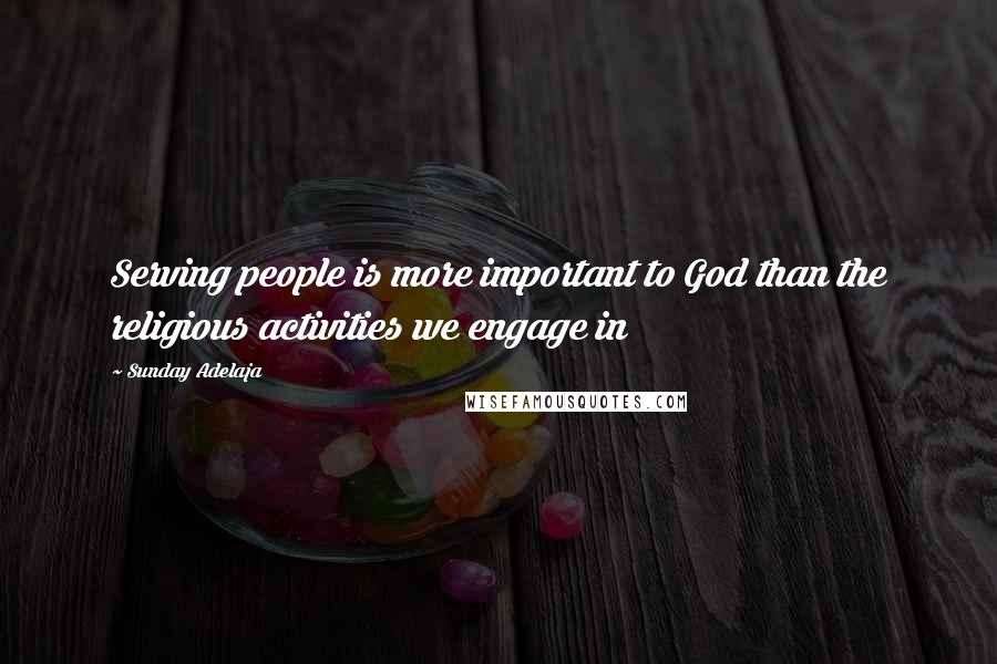 Sunday Adelaja Quotes: Serving people is more important to God than the religious activities we engage in