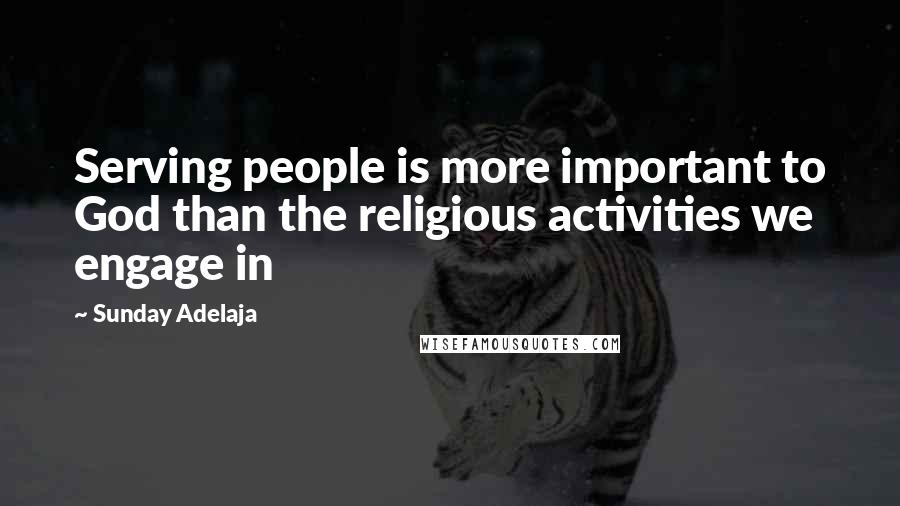 Sunday Adelaja Quotes: Serving people is more important to God than the religious activities we engage in