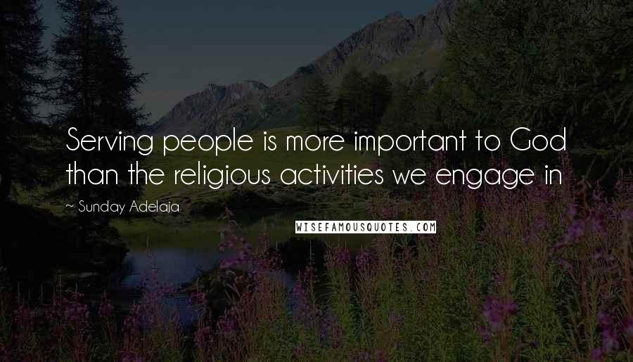 Sunday Adelaja Quotes: Serving people is more important to God than the religious activities we engage in