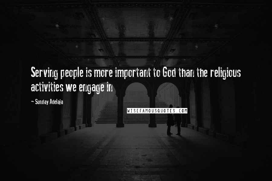 Sunday Adelaja Quotes: Serving people is more important to God than the religious activities we engage in