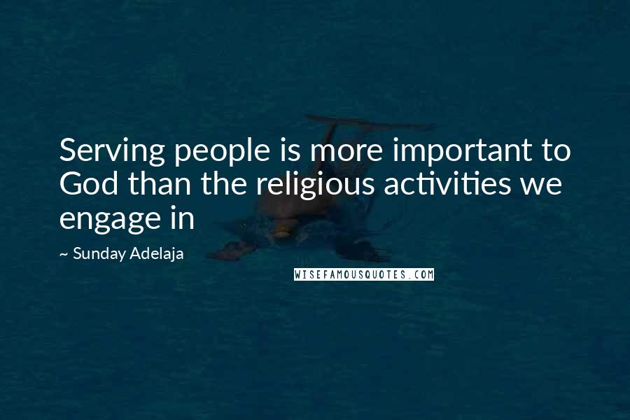Sunday Adelaja Quotes: Serving people is more important to God than the religious activities we engage in