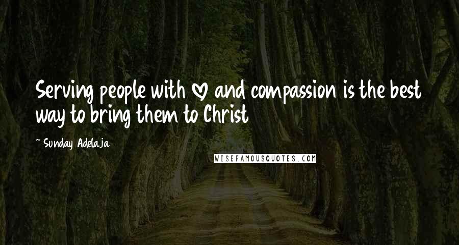 Sunday Adelaja Quotes: Serving people with love and compassion is the best way to bring them to Christ