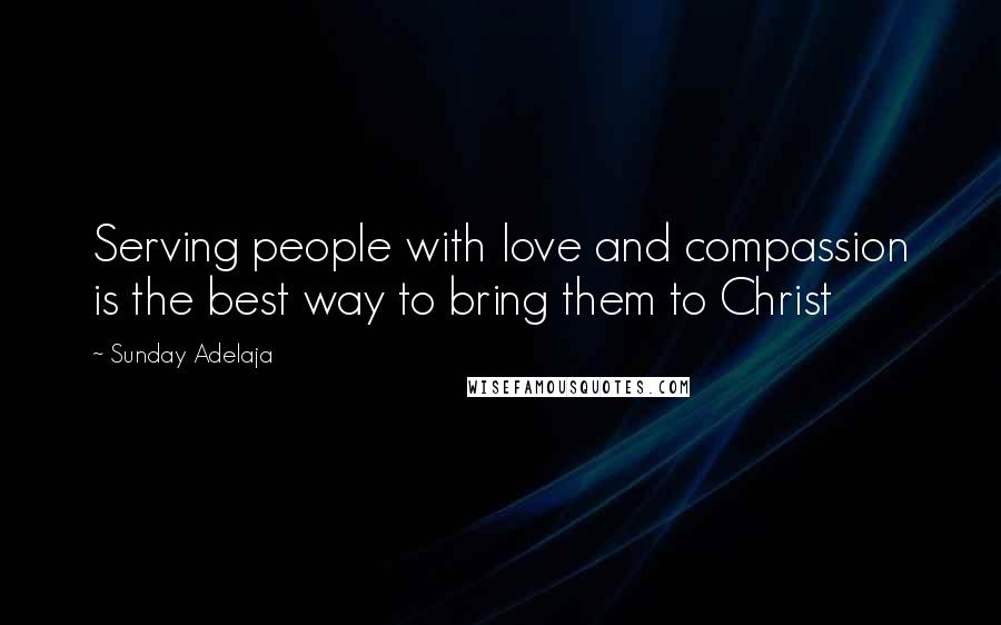 Sunday Adelaja Quotes: Serving people with love and compassion is the best way to bring them to Christ