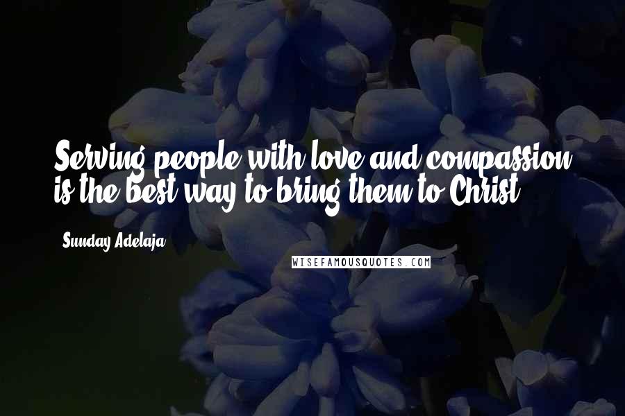 Sunday Adelaja Quotes: Serving people with love and compassion is the best way to bring them to Christ