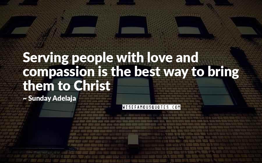 Sunday Adelaja Quotes: Serving people with love and compassion is the best way to bring them to Christ