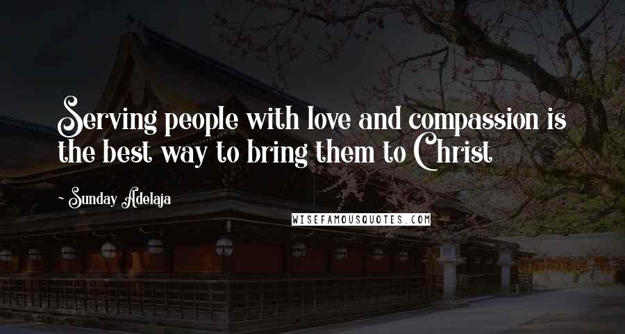 Sunday Adelaja Quotes: Serving people with love and compassion is the best way to bring them to Christ